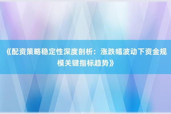 《配资策略稳定性深度剖析：涨跌幅波动下资金规模关键指标趋势》