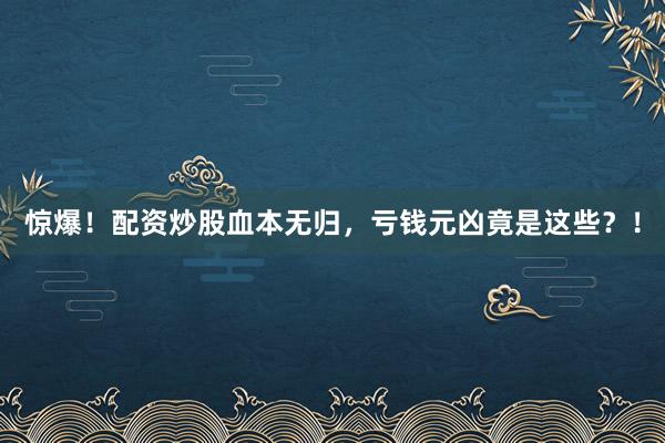 惊爆！配资炒股血本无归，亏钱元凶竟是这些？！