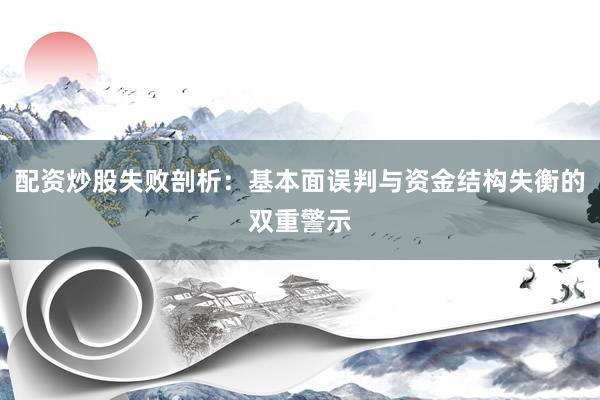 配资炒股失败剖析：基本面误判与资金结构失衡的双重警示