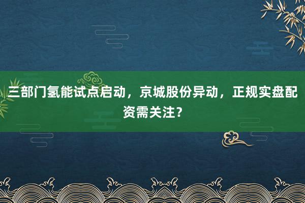 三部门氢能试点启动，京城股份异动，正规实盘配资需关注？