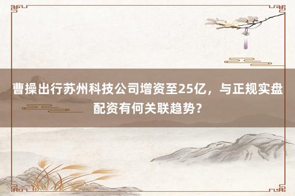 曹操出行苏州科技公司增资至25亿，与正规实盘配资有何关联趋势？
