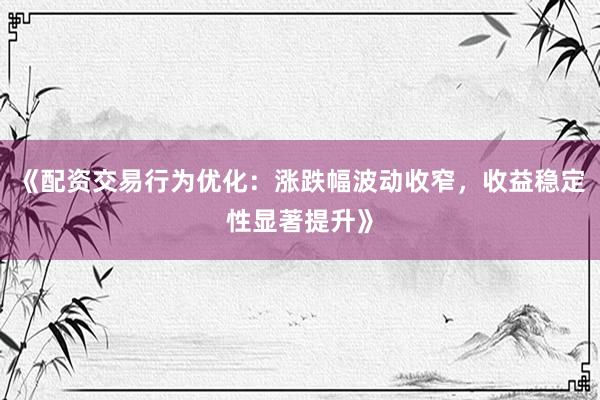 《配资交易行为优化：涨跌幅波动收窄，收益稳定性显著提升》