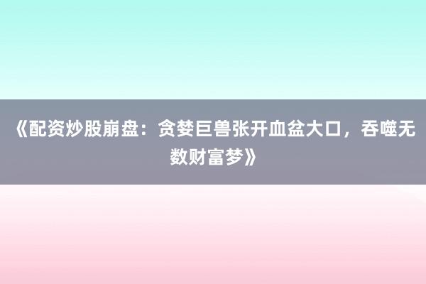 《配资炒股崩盘：贪婪巨兽张开血盆大口，吞噬无数财富梦》