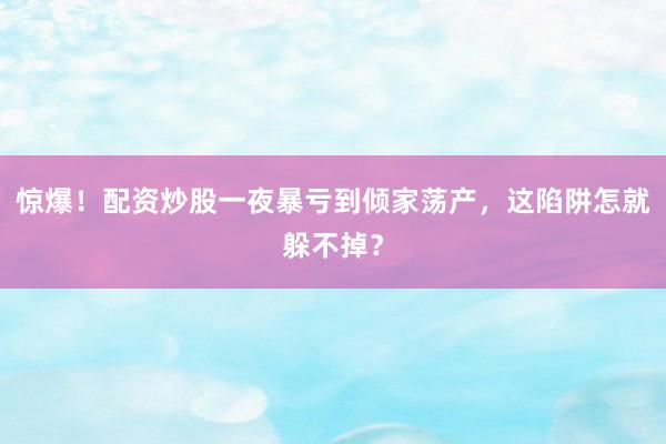 惊爆！配资炒股一夜暴亏到倾家荡产，这陷阱怎就躲不掉？