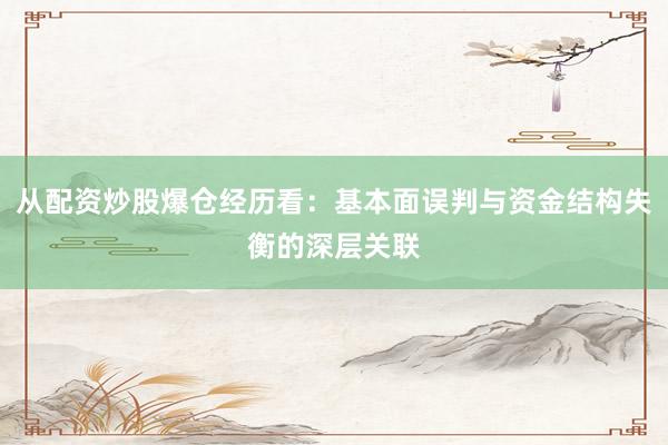 从配资炒股爆仓经历看：基本面误判与资金结构失衡的深层关联