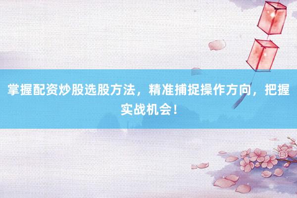 掌握配资炒股选股方法，精准捕捉操作方向，把握实战机会！