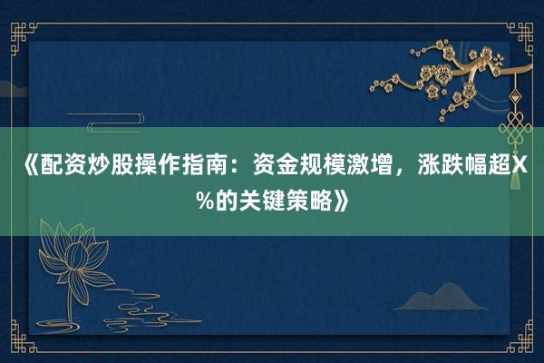 《配资炒股操作指南：资金规模激增，涨跌幅超X%的关键策略》