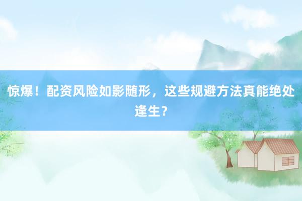 惊爆！配资风险如影随形，这些规避方法真能绝处逢生？