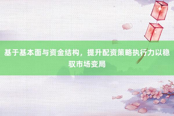 基于基本面与资金结构，提升配资策略执行力以稳驭市场变局