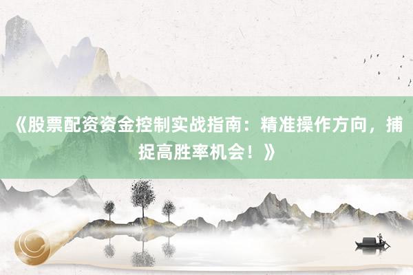 《股票配资资金控制实战指南：精准操作方向，捕捉高胜率机会！》