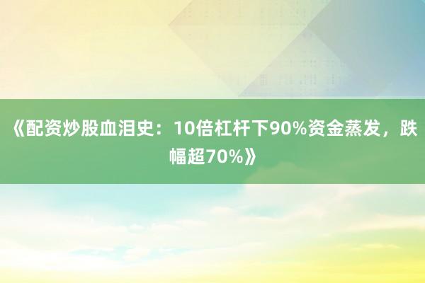 《配资炒股血泪史：10倍杠杆下90%资金蒸发，跌幅超70%》