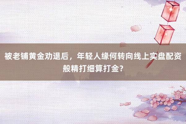 被老铺黄金劝退后，年轻人缘何转向线上实盘配资般精打细算打金？