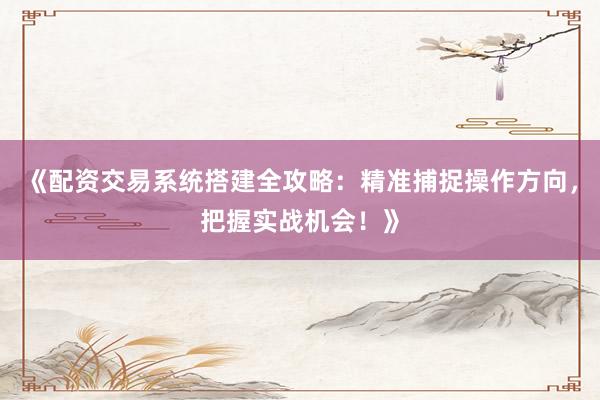 《配资交易系统搭建全攻略：精准捕捉操作方向，把握实战机会！》
