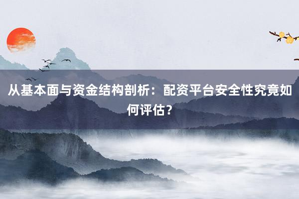 从基本面与资金结构剖析：配资平台安全性究竟如何评估？
