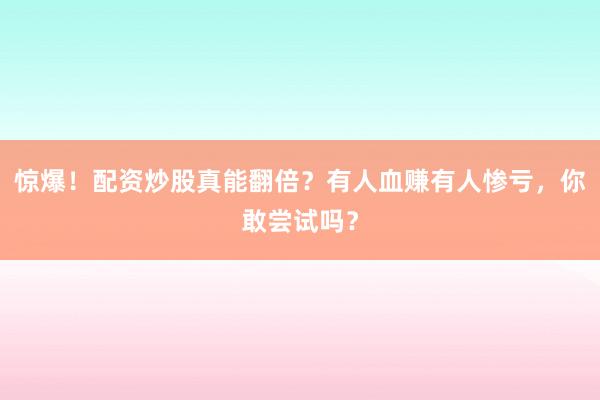 惊爆！配资炒股真能翻倍？有人血赚有人惨亏，你敢尝试吗？
