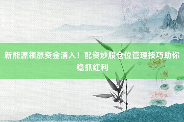 新能源领涨资金涌入！配资炒股仓位管理技巧助你稳抓红利