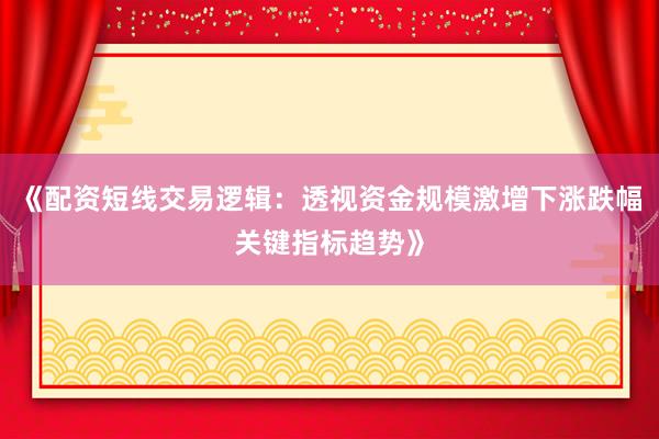 《配资短线交易逻辑：透视资金规模激增下涨跌幅关键指标趋势》