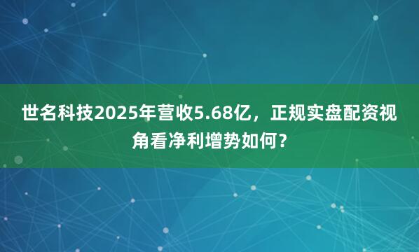 世名科技2025年营收5.68亿，正规实盘配资视角看净利增势如何？
