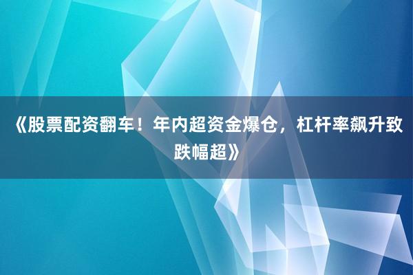 《股票配资翻车！年内超资金爆仓，杠杆率飙升致跌幅超》