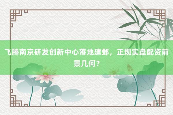 飞腾南京研发创新中心落地建邺，正规实盘配资前景几何？