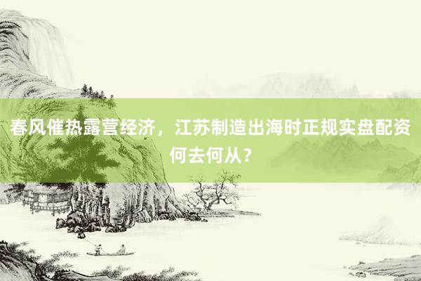 春风催热露营经济，江苏制造出海时正规实盘配资何去何从？