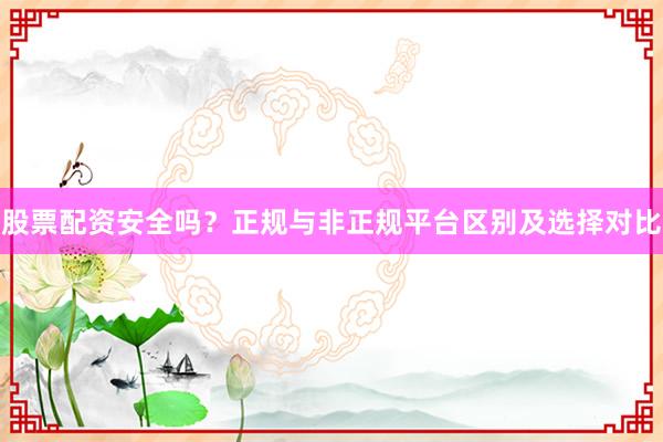 股票配资安全吗？正规与非正规平台区别及选择对比