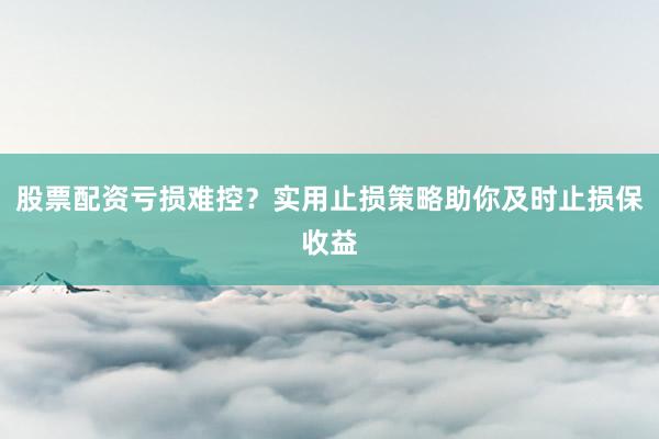 股票配资亏损难控？实用止损策略助你及时止损保收益