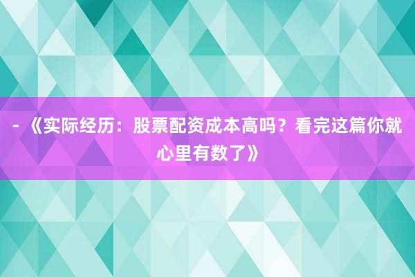- 《实际经历：股票配资成本高吗？看完这篇你就心里有数了》