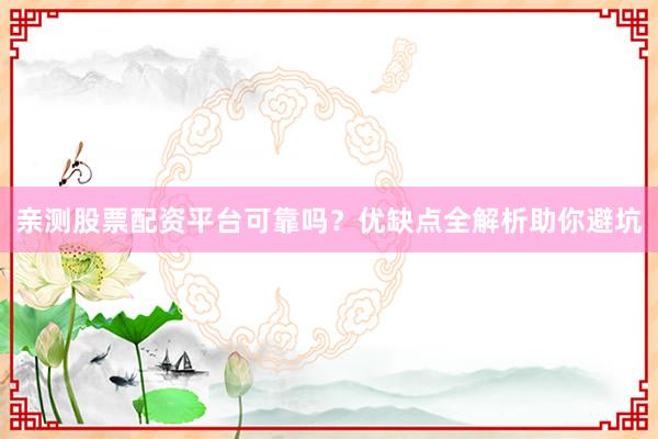 亲测股票配资平台可靠吗？优缺点全解析助你避坑