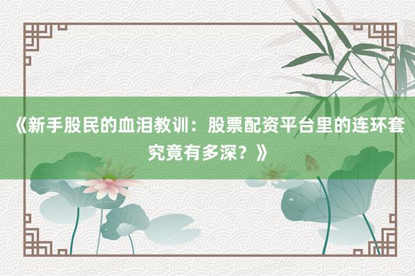 《新手股民的血泪教训：股票配资平台里的连环套究竟有多深？》