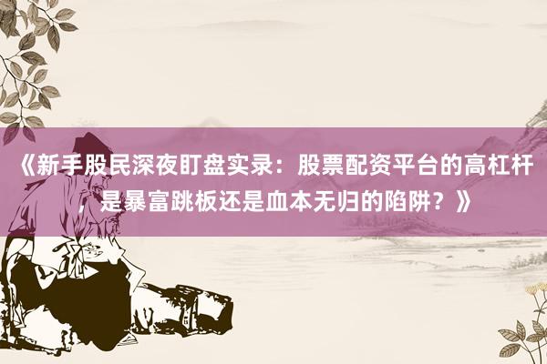 《新手股民深夜盯盘实录：股票配资平台的高杠杆，是暴富跳板还是血本无归的陷阱？》