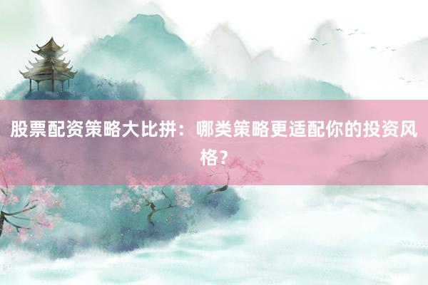 股票配资策略大比拼：哪类策略更适配你的投资风格？