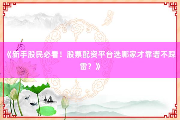 《新手股民必看！股票配资平台选哪家才靠谱不踩雷？》