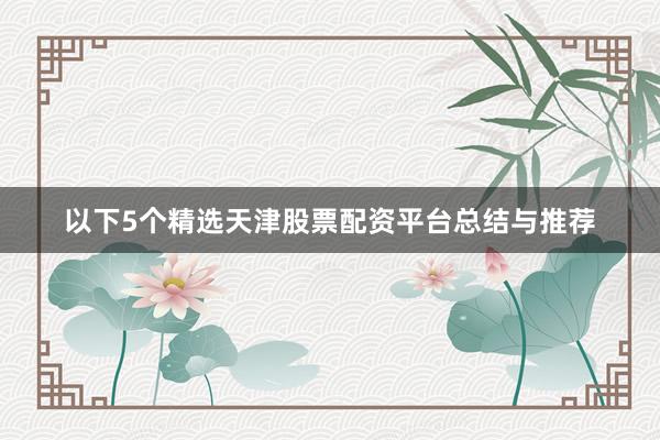 以下5个精选天津股票配资平台总结与推荐