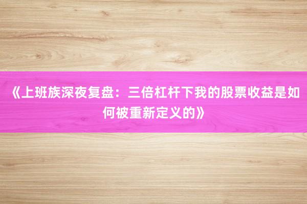 《上班族深夜复盘：三倍杠杆下我的股票收益是如何被重新定义的》