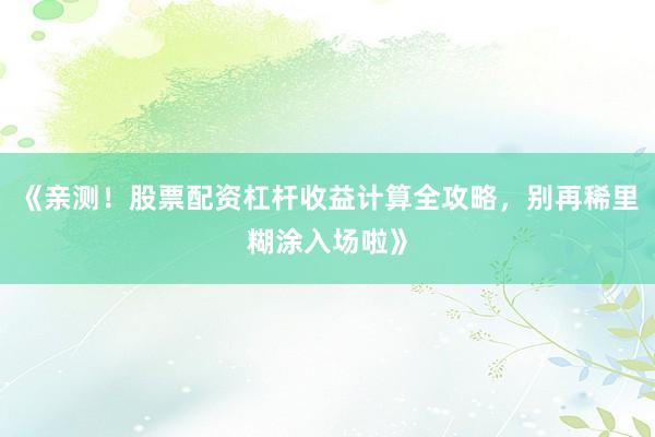 《亲测！股票配资杠杆收益计算全攻略，别再稀里糊涂入场啦》