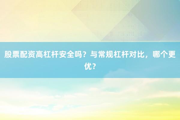 股票配资高杠杆安全吗？与常规杠杆对比，哪个更优？