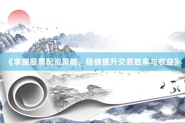 《掌握股票配资策略，稳健提升交易胜率与收益》