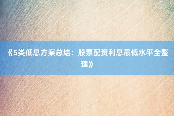 《5类低息方案总结：股票配资利息最低水平全整理》