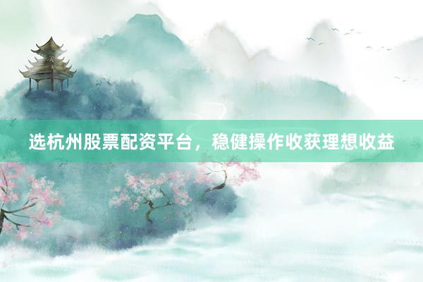 选杭州股票配资平台，稳健操作收获理想收益