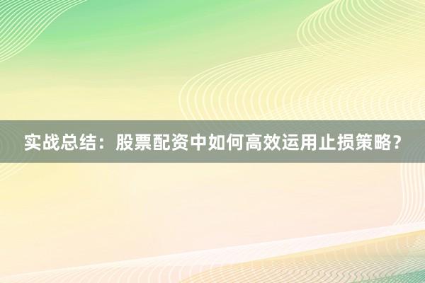 实战总结：股票配资中如何高效运用止损策略？
