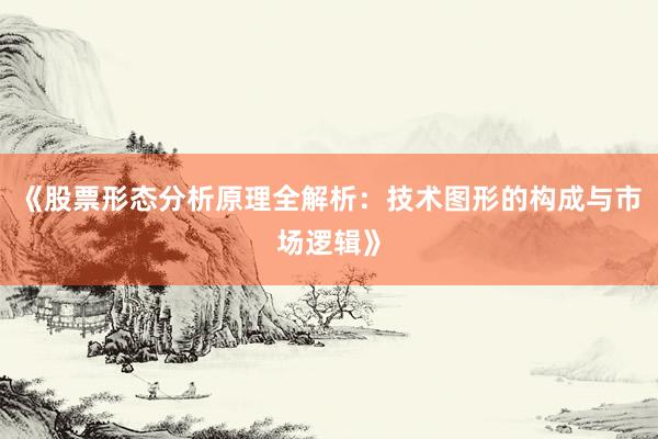 《股票形态分析原理全解析：技术图形的构成与市场逻辑》