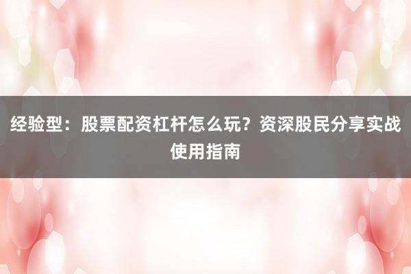 经验型：股票配资杠杆怎么玩？资深股民分享实战使用指南