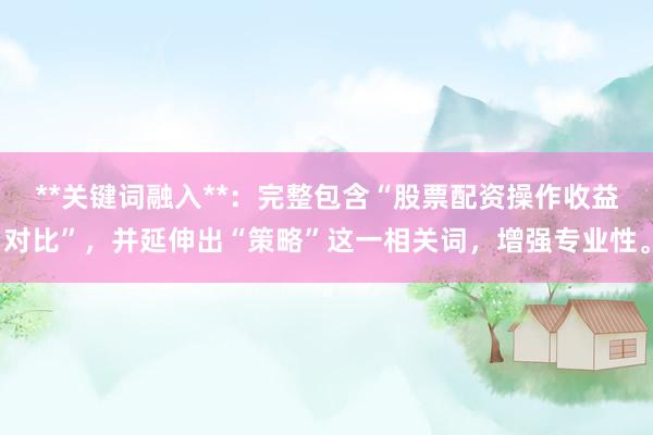 **关键词融入**：完整包含“股票配资操作收益对比”，并延伸出“策略”这一相关词，增强专业性。