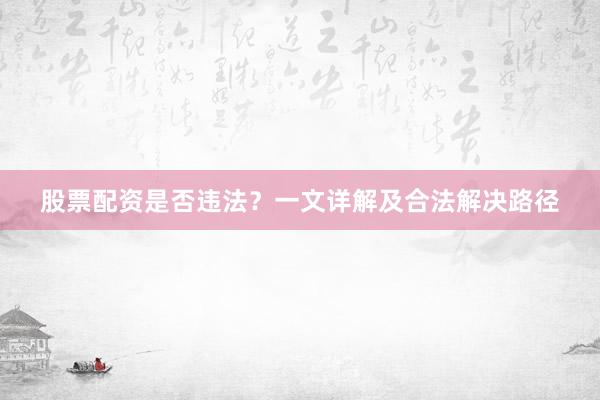 股票配资是否违法？一文详解及合法解决路径
