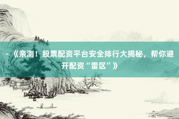 - 《亲测！股票配资平台安全排行大揭秘，帮你避开配资“雷区”》