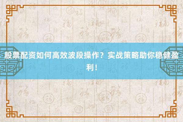 股票配资如何高效波段操作？实战策略助你稳健盈利！