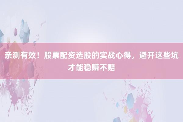 亲测有效！股票配资选股的实战心得，避开这些坑才能稳赚不赔