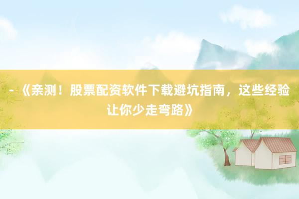 - 《亲测！股票配资软件下载避坑指南，这些经验让你少走弯路》