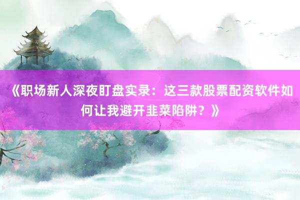 《职场新人深夜盯盘实录：这三款股票配资软件如何让我避开韭菜陷阱？》